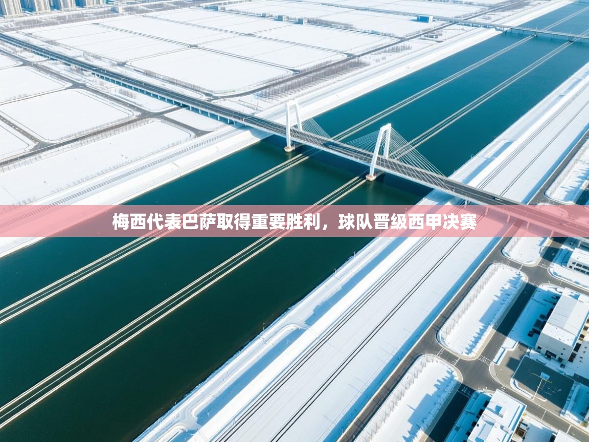 问鼎体育下载-梅西代表巴萨取得重要胜利，球队晋级西甲决赛