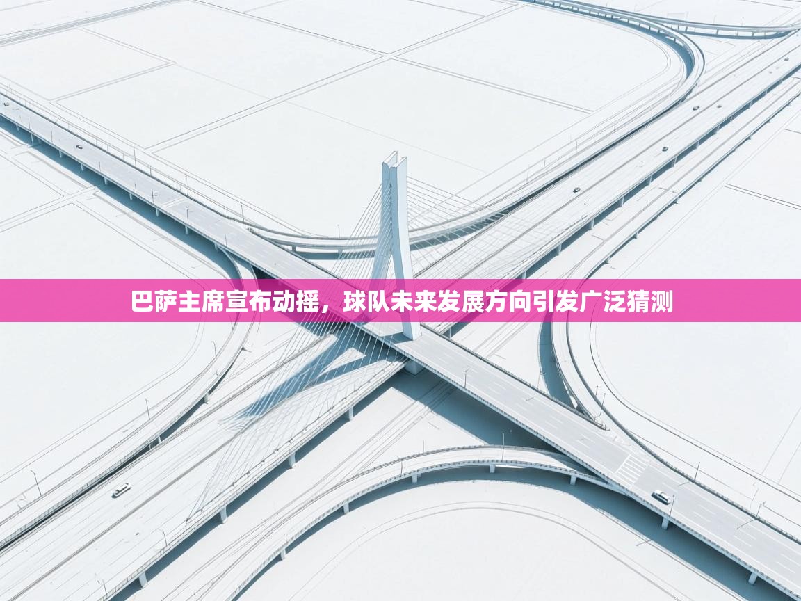 问鼎体育app-巴萨主席宣布动摇，球队未来发展方向引发广泛猜测  第3张