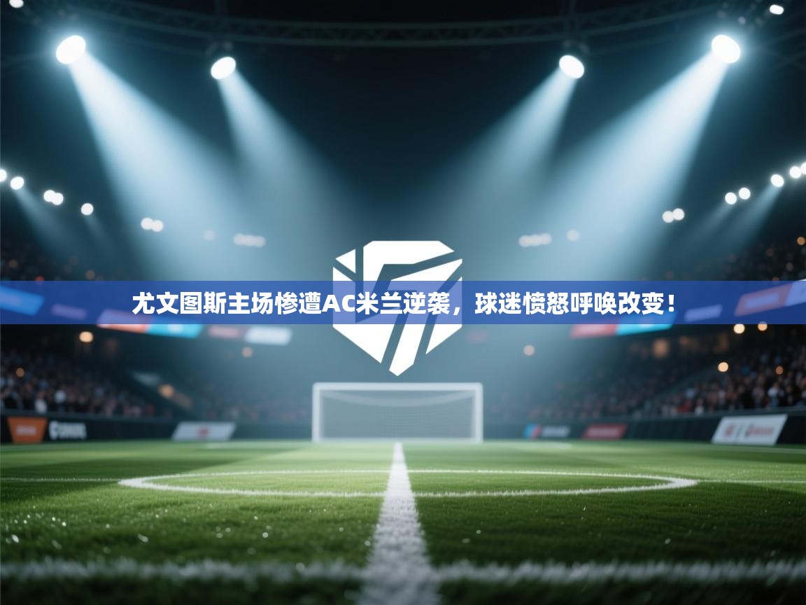 问鼎娱乐链接-尤文图斯主场惨遭AC米兰逆袭，球迷愤怒呼唤改变！