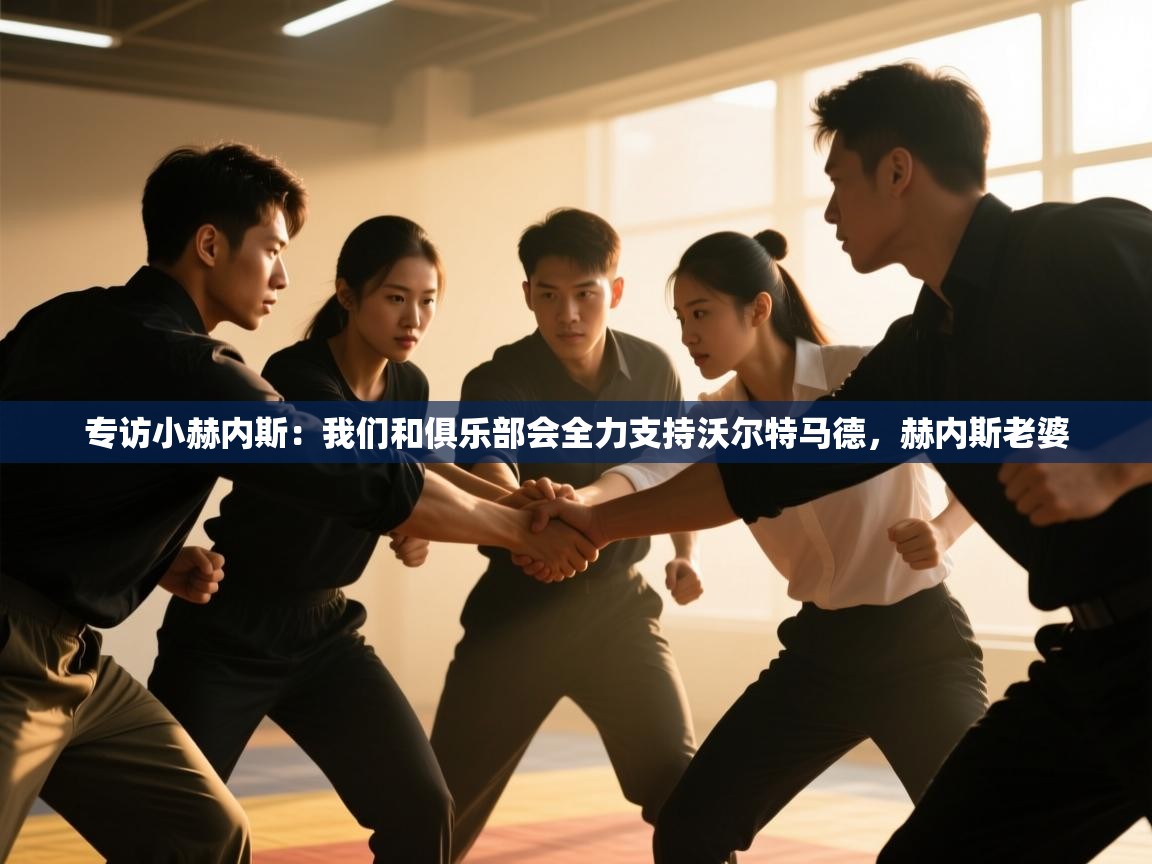 问鼎娱乐pg-专访小赫内斯：我们和俱乐部会全力支持沃尔特马德，赫内斯老婆