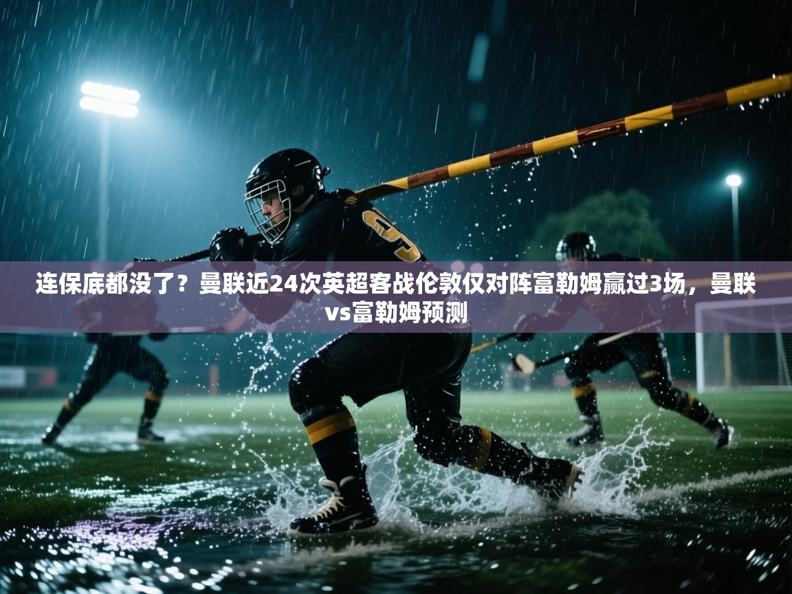 问鼎娱乐网址-连保底都没了？曼联近24次英超客战伦敦仅对阵富勒姆赢过3场，曼联vs富勒姆预测