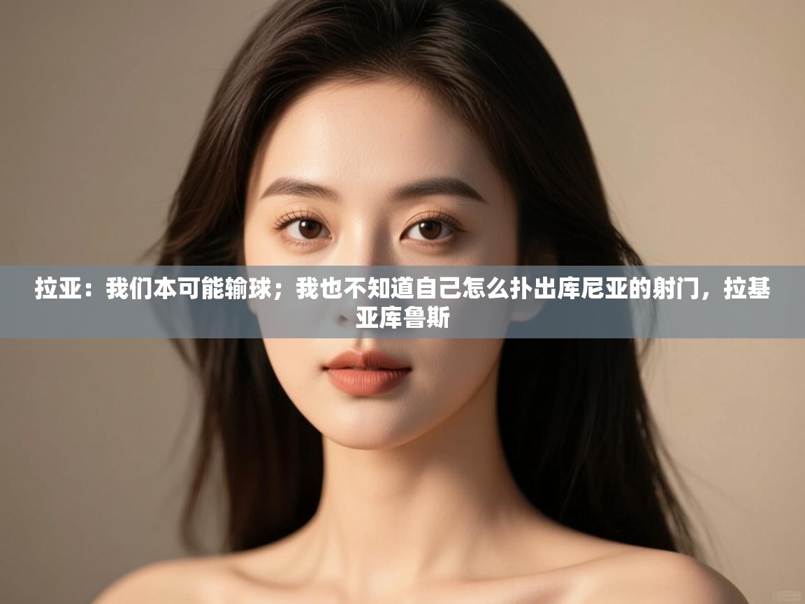 问鼎娱乐链接-拉亚：我们本可能输球；我也不知道自己怎么扑出库尼亚的射门，拉基亚库鲁斯