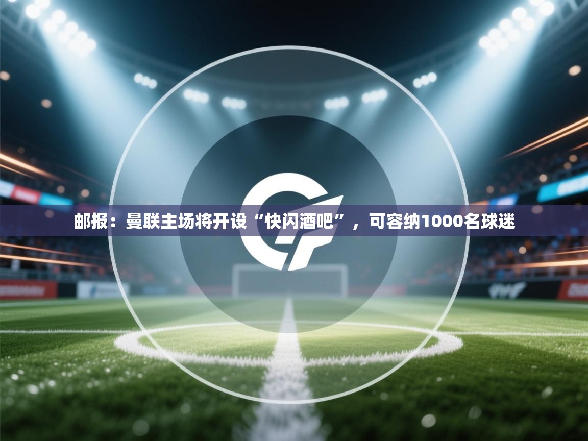 问鼎娱乐pg下载-邮报：曼联主场将开设“快闪酒吧”，可容纳1000名球迷