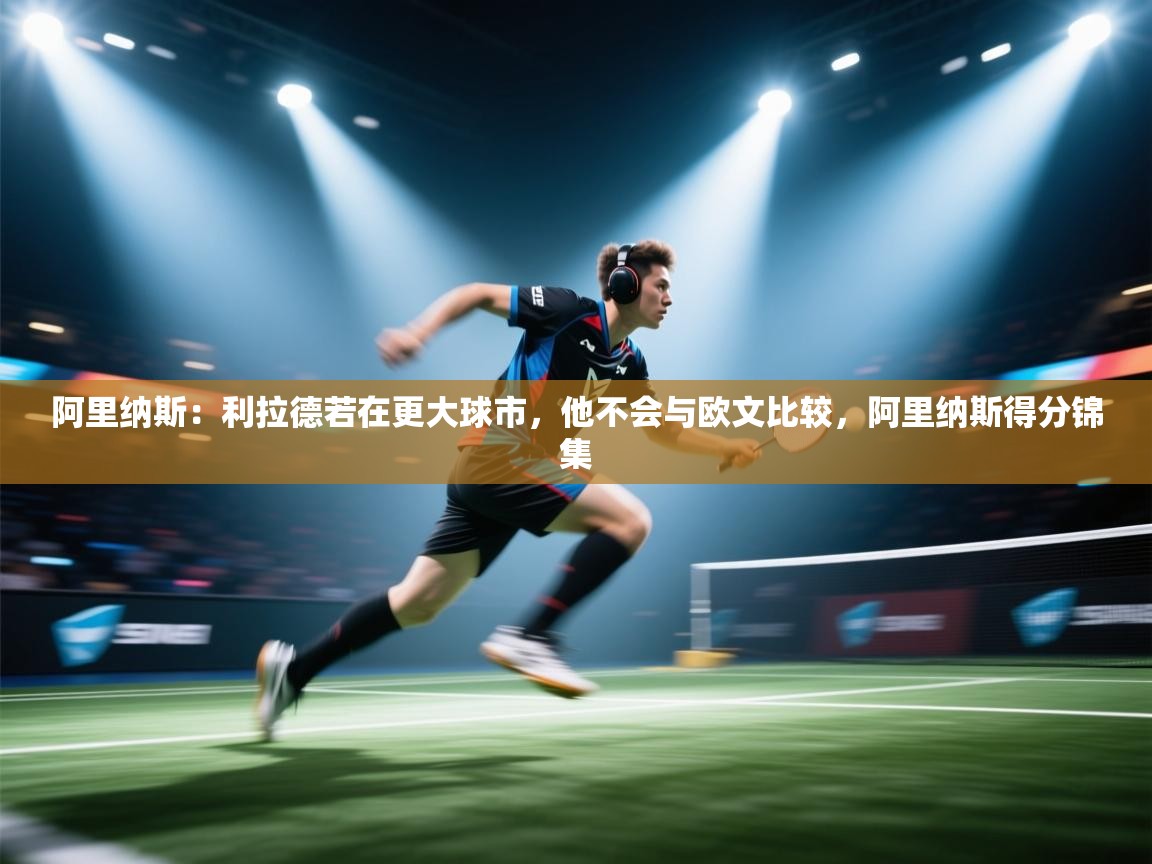 问鼎体育官网入口-阿里纳斯：利拉德若在更大球市，他不会与欧文比较，阿里纳斯得分锦集  第3张