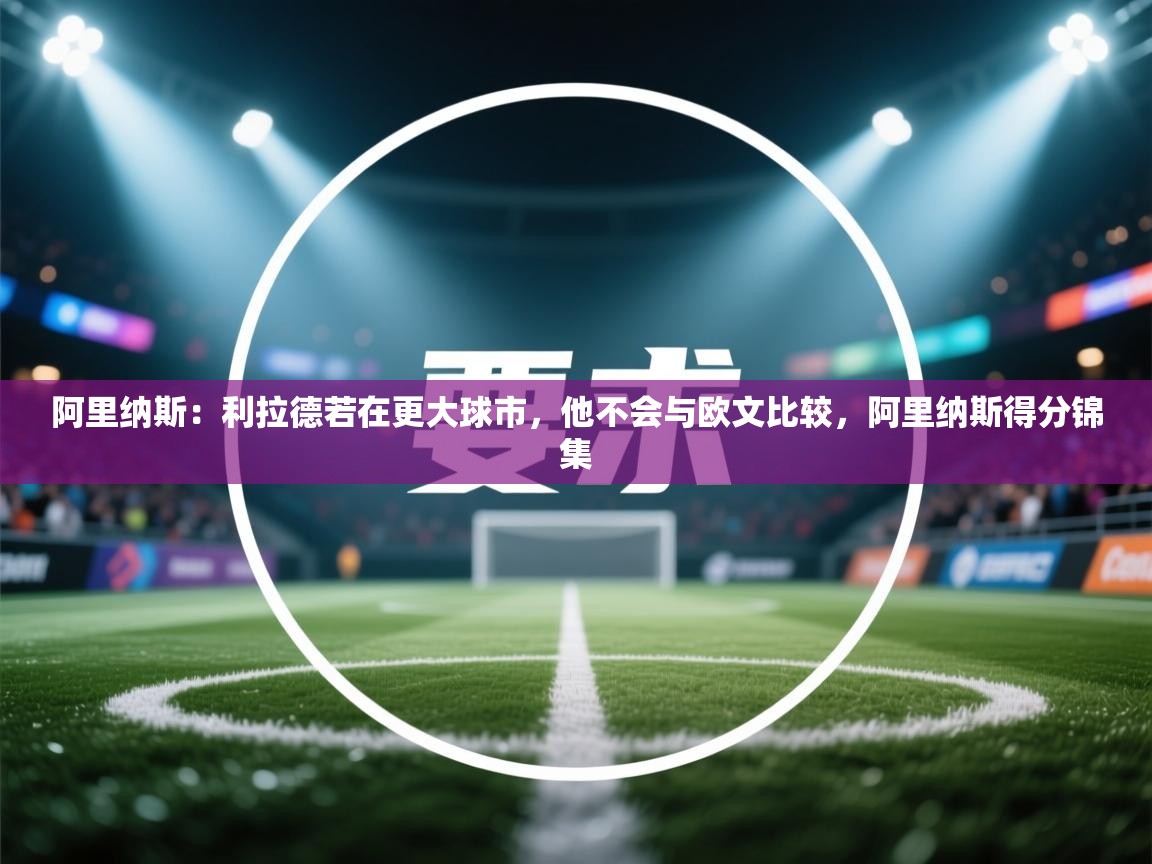 问鼎体育官网入口-阿里纳斯：利拉德若在更大球市，他不会与欧文比较，阿里纳斯得分锦集  第4张