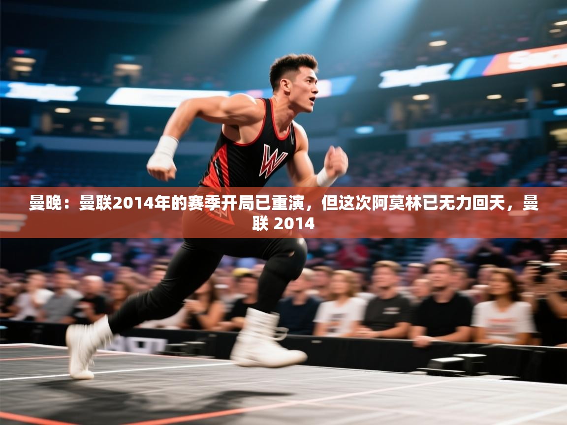 问鼎app注册官网-曼晚：曼联2014年的赛季开局已重演，但这次阿莫林已无力回天，曼联 2014