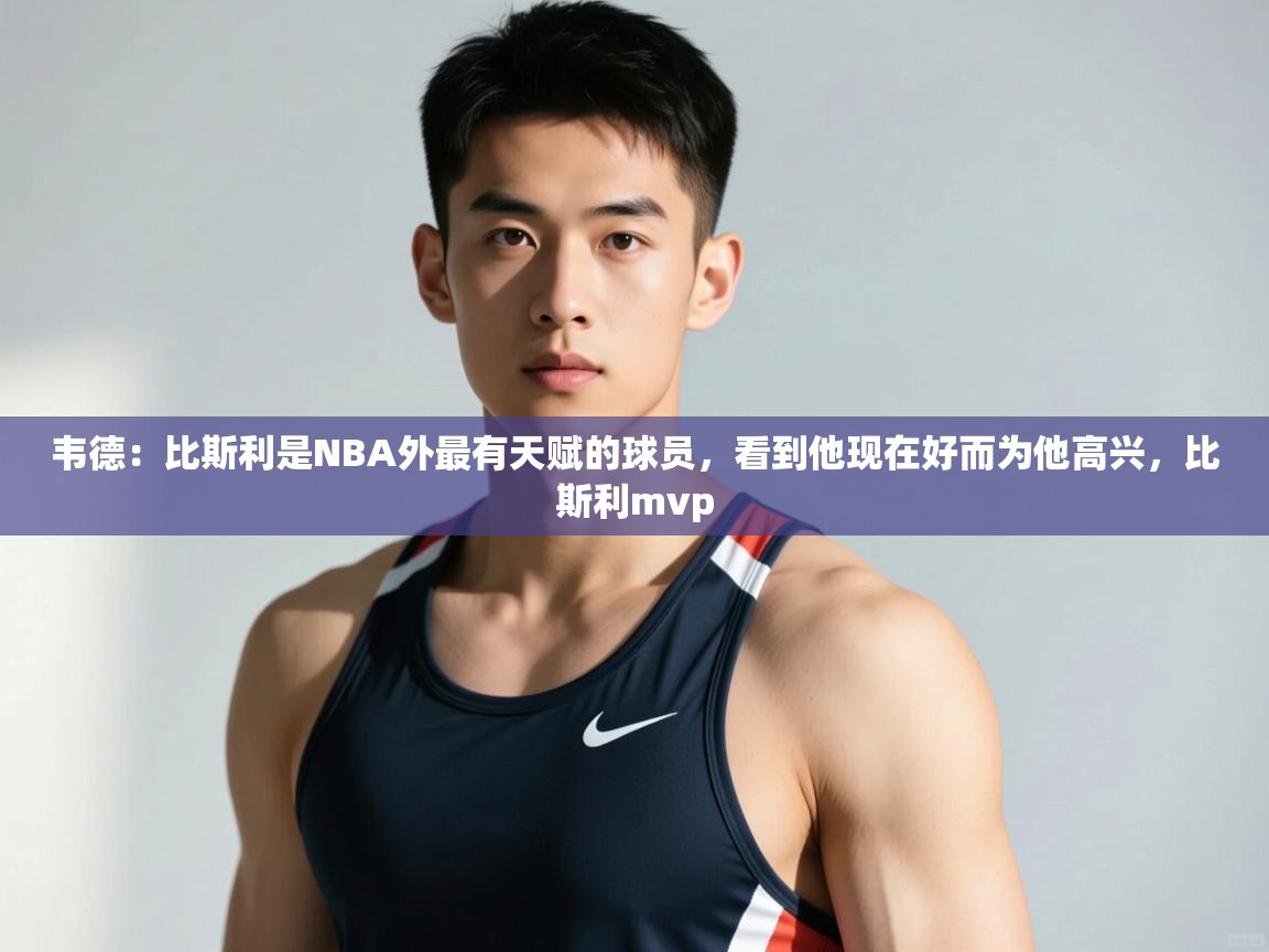 问鼎娱乐pg-韦德：比斯利是NBA外最有天赋的球员，看到他现在好而为他高兴，比斯利mvp