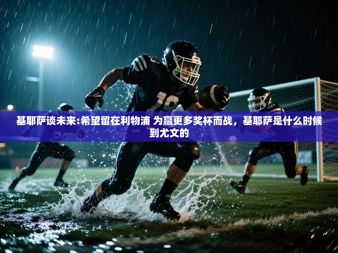 问鼎娱乐app-基耶萨谈未来:希望留在利物浦 为赢更多奖杯而战，基耶萨是什么时候到尤文的