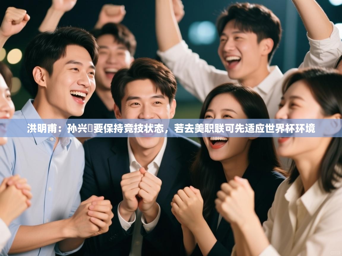 问鼎体育官网-洪明甫：孙兴慜要保持竞技状态，若去美职联可先适应世界杯环境