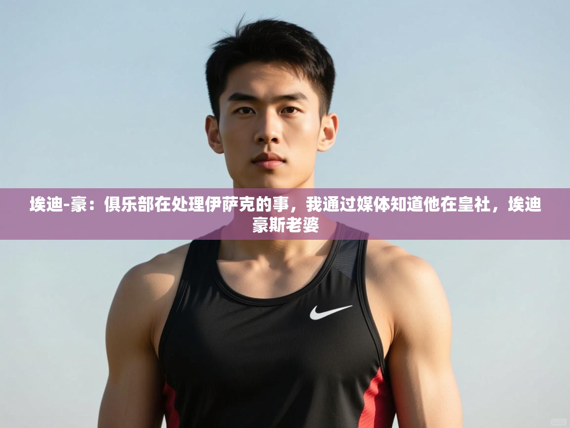 问鼎娱乐入口官网-埃迪-豪：俱乐部在处理伊萨克的事，我通过媒体知道他在皇社，埃迪豪斯老婆