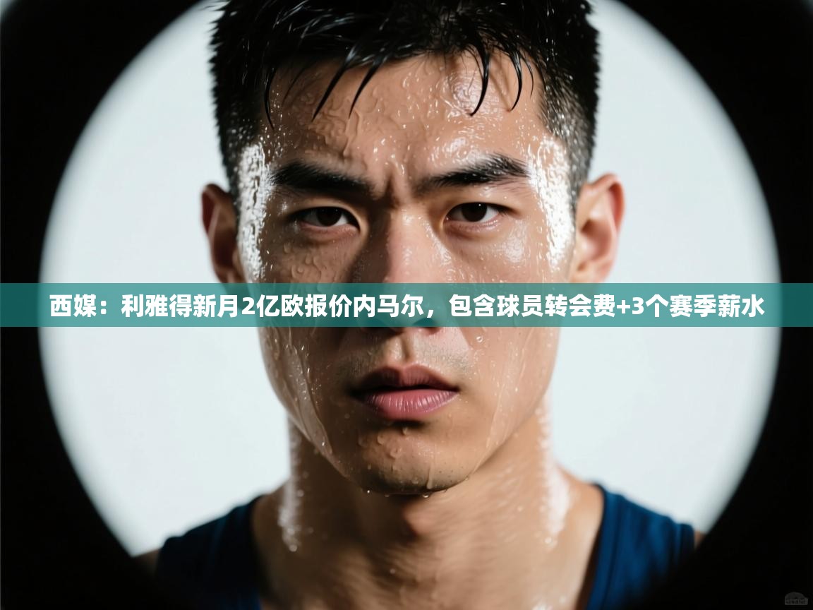 问鼎体育游戏-西媒：利雅得新月2亿欧报价内马尔，包含球员转会费+3个赛季薪水