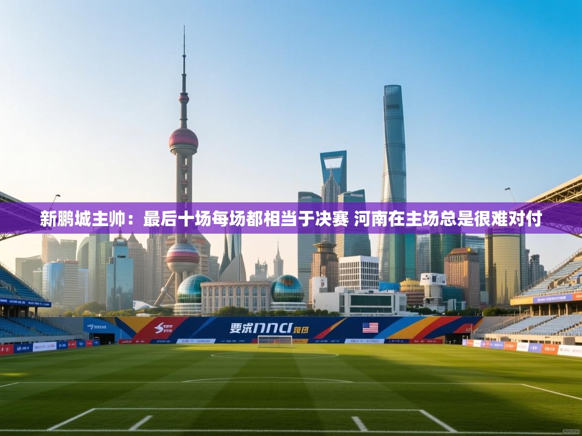 问鼎娱乐iso-新鹏城主帅：最后十场每场都相当于决赛 河南在主场总是很难对付