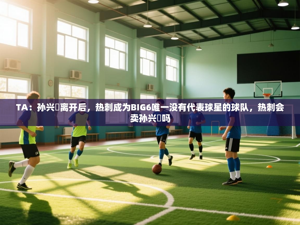 问鼎娱乐官网-TA：孙兴慜离开后，热刺成为BIG6唯一没有代表球星的球队，热刺会卖孙兴慜吗