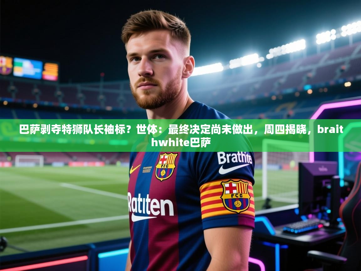 问鼎娱乐平台-巴萨剥夺特狮队长袖标？世体：最终决定尚未做出，周四揭晓，braithwhite巴萨