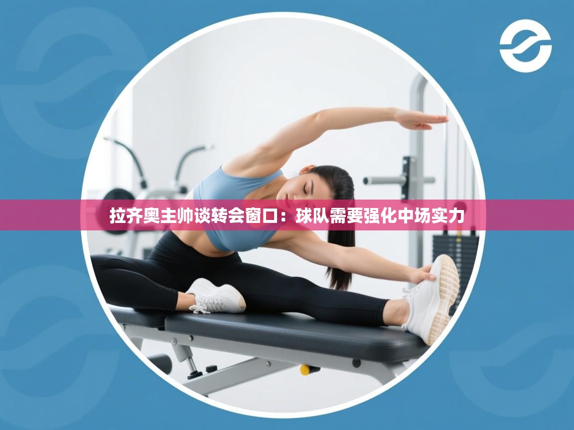 问鼎娱乐官网-拉齐奥主帅谈转会窗口：球队需要强化中场实力