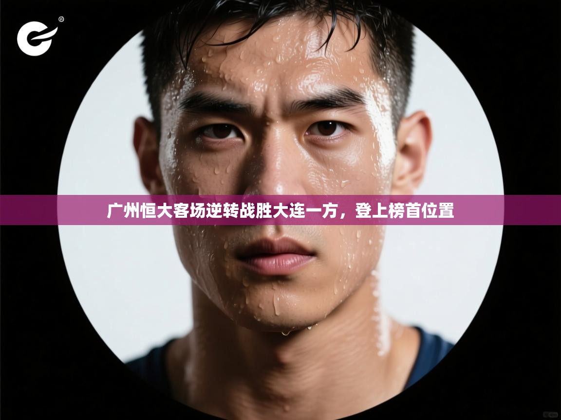 问鼎体育app官网入口-广州恒大客场逆转战胜大连一方，登上榜首位置