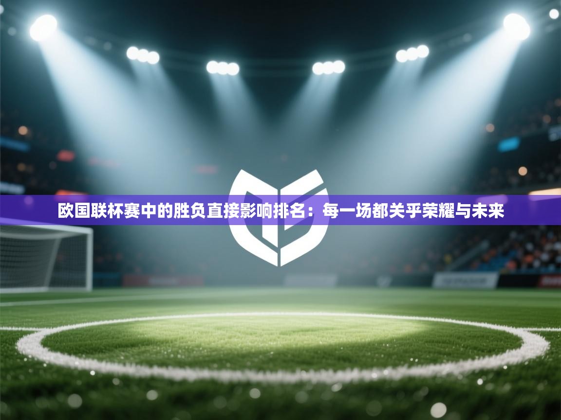 问鼎体育app官网入口-欧国联杯赛中的胜负直接影响排名：每一场都关乎荣耀与未来