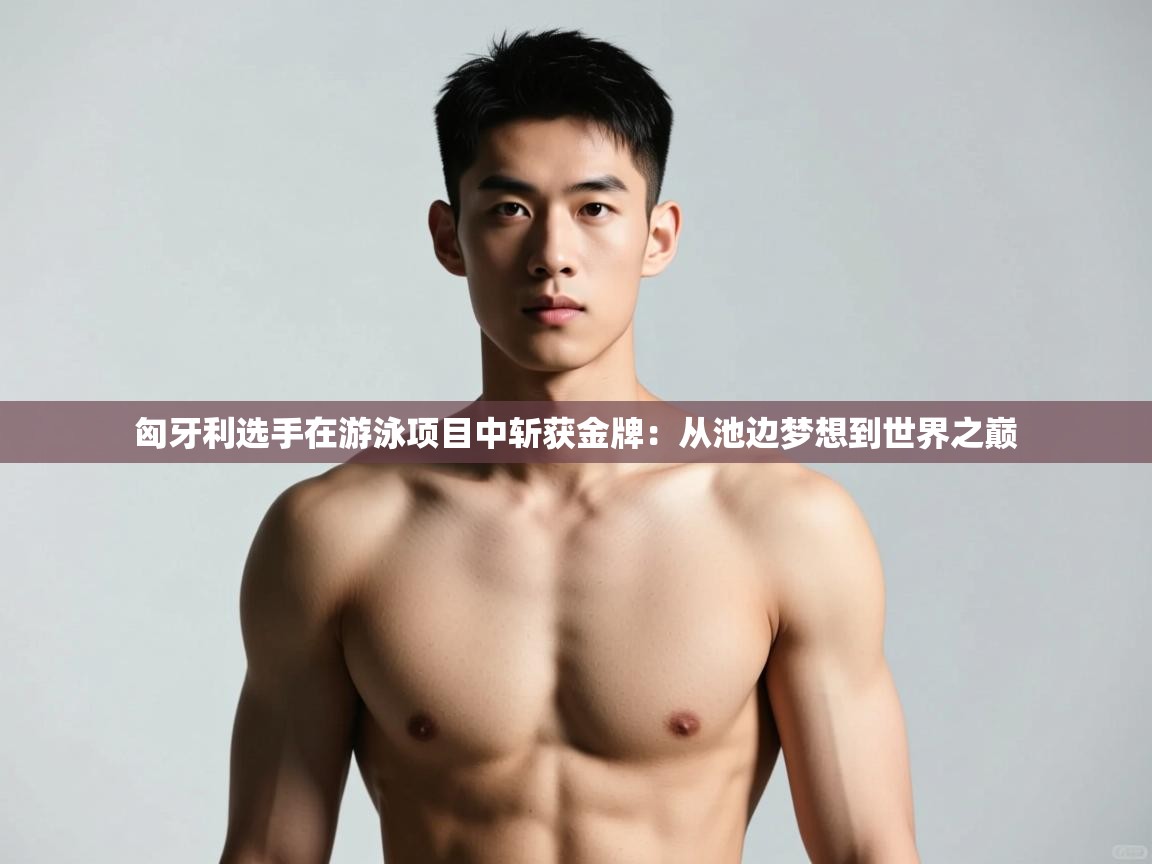 问鼎体育官网入口-匈牙利选手在游泳项目中斩获金牌：从池边梦想到世界之巅